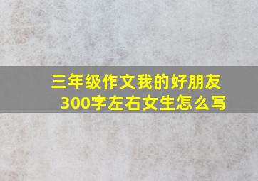 三年级作文我的好朋友300字左右女生怎么写