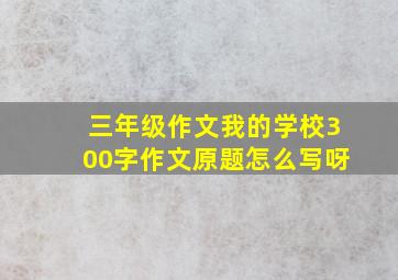 三年级作文我的学校300字作文原题怎么写呀