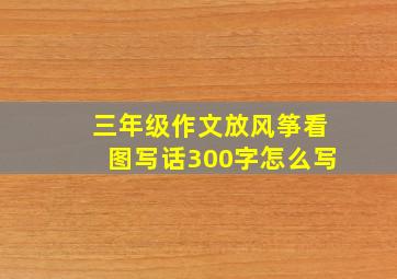 三年级作文放风筝看图写话300字怎么写