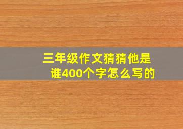 三年级作文猜猜他是谁400个字怎么写的