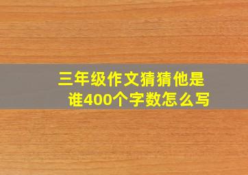 三年级作文猜猜他是谁400个字数怎么写