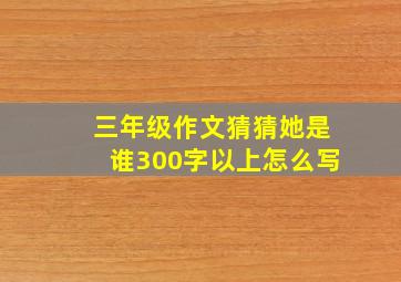 三年级作文猜猜她是谁300字以上怎么写