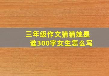 三年级作文猜猜她是谁300字女生怎么写