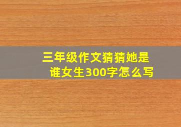 三年级作文猜猜她是谁女生300字怎么写