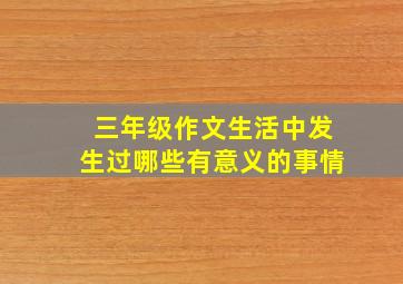 三年级作文生活中发生过哪些有意义的事情