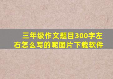 三年级作文题目300字左右怎么写的呢图片下载软件