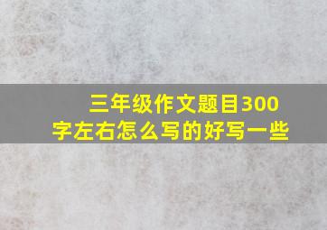 三年级作文题目300字左右怎么写的好写一些