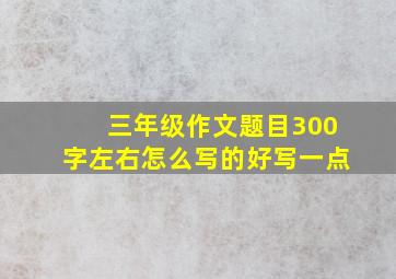 三年级作文题目300字左右怎么写的好写一点