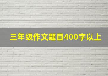 三年级作文题目400字以上