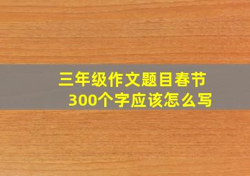 三年级作文题目春节300个字应该怎么写