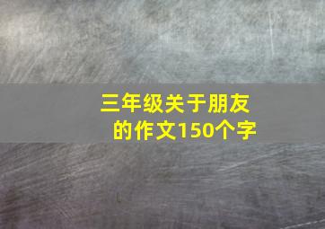 三年级关于朋友的作文150个字