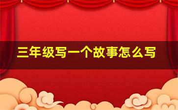 三年级写一个故事怎么写