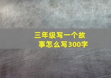 三年级写一个故事怎么写300字