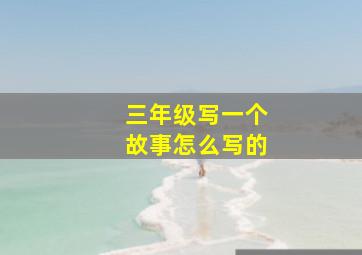 三年级写一个故事怎么写的