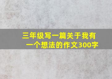 三年级写一篇关于我有一个想法的作文300字