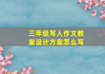 三年级写人作文教案设计方案怎么写