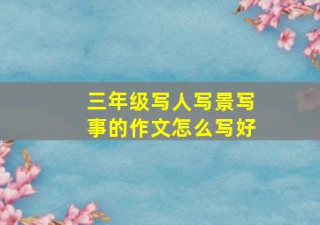 三年级写人写景写事的作文怎么写好