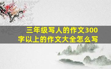 三年级写人的作文300字以上的作文大全怎么写