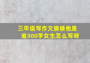 三年级写作文猜猜他是谁300字女生怎么写呀