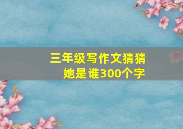 三年级写作文猜猜她是谁300个字