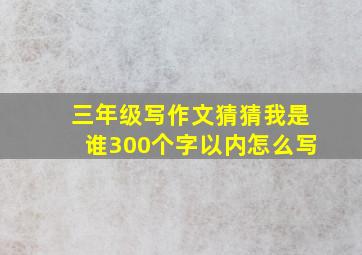 三年级写作文猜猜我是谁300个字以内怎么写