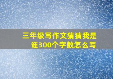 三年级写作文猜猜我是谁300个字数怎么写