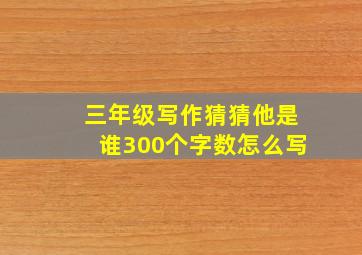 三年级写作猜猜他是谁300个字数怎么写