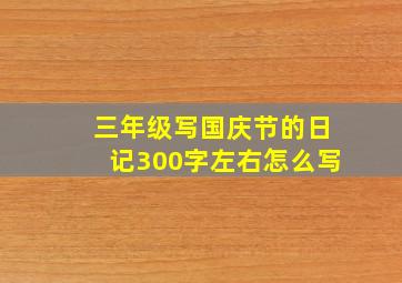 三年级写国庆节的日记300字左右怎么写