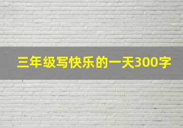 三年级写快乐的一天300字