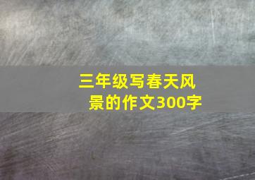 三年级写春天风景的作文300字