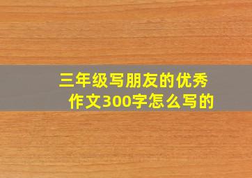 三年级写朋友的优秀作文300字怎么写的