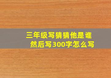 三年级写猜猜他是谁然后写300字怎么写