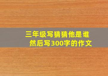 三年级写猜猜他是谁然后写300字的作文