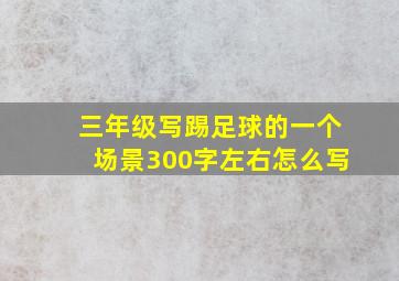 三年级写踢足球的一个场景300字左右怎么写