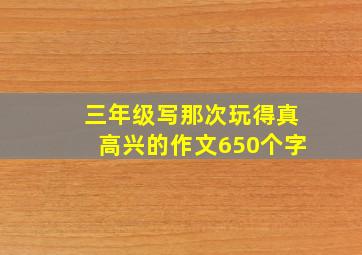 三年级写那次玩得真高兴的作文650个字