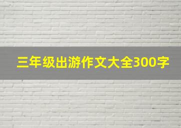 三年级出游作文大全300字