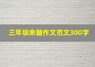 三年级命题作文范文300字