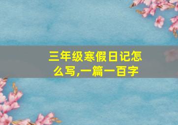 三年级寒假日记怎么写,一篇一百字