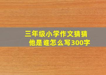 三年级小学作文猜猜他是谁怎么写300字