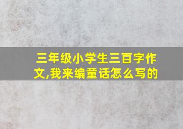 三年级小学生三百字作文,我来编童话怎么写的