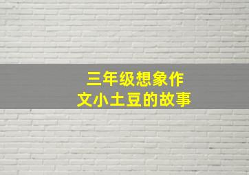 三年级想象作文小土豆的故事