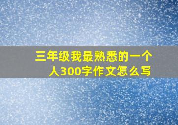 三年级我最熟悉的一个人300字作文怎么写