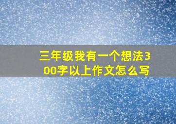 三年级我有一个想法300字以上作文怎么写