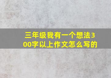 三年级我有一个想法300字以上作文怎么写的