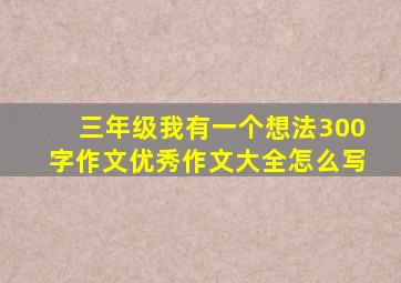 三年级我有一个想法300字作文优秀作文大全怎么写