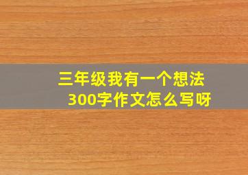 三年级我有一个想法300字作文怎么写呀