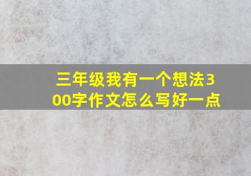 三年级我有一个想法300字作文怎么写好一点