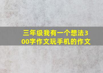 三年级我有一个想法300字作文玩手机的作文