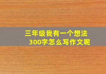 三年级我有一个想法300字怎么写作文呢