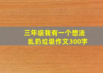 三年级我有一个想法乱扔垃圾作文300字